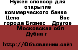 Нужен спонсор для открытие коммерческого банка › Цена ­ 200.000.000.00 - Все города Бизнес » Другое   . Московская обл.,Дубна г.